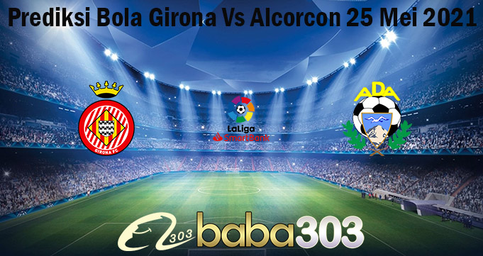 Prediksi Bola Girona Vs Alcorcon 25 Mei 2021