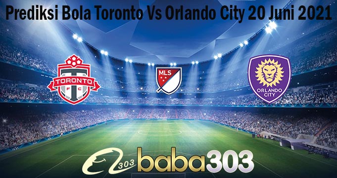 Prediksi Bola Toronto Vs Orlando City 20 Juni 2021