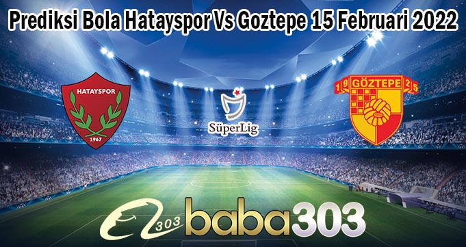 Prediksi Bola Hatayspor Vs Goztepe 15 Februari 2022