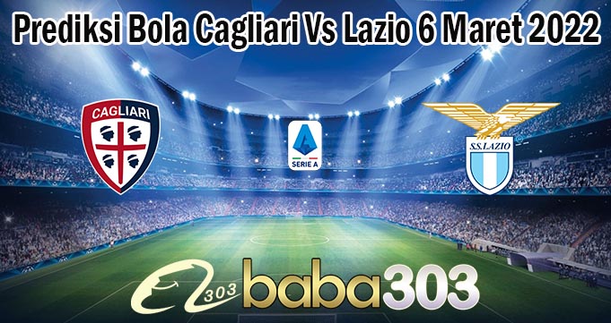 Prediksi Bola Cagliari Vs Lazio 6 Maret 2022