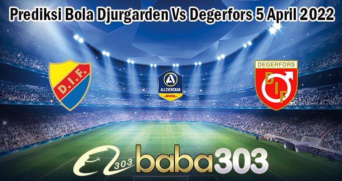 Prediksi Bola Djurgarden Vs Degerfors 5 April 2022