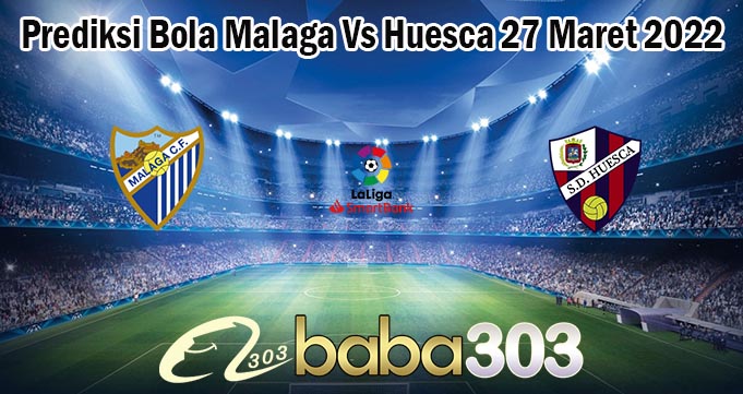 Prediksi Bola Malaga Vs Huesca 27 Maret 2022